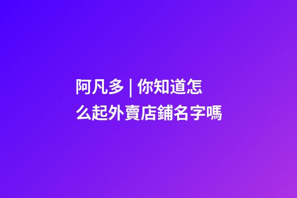 阿凡多 | 你知道怎么起外賣店鋪名字嗎-第1張-店鋪起名-玄機派